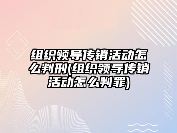 組織領(lǐng)導(dǎo)傳銷活動怎么判刑(組織領(lǐng)導(dǎo)傳銷活動怎么判罪)