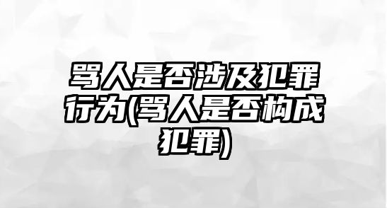 罵人是否涉及犯罪行為(罵人是否構(gòu)成犯罪)