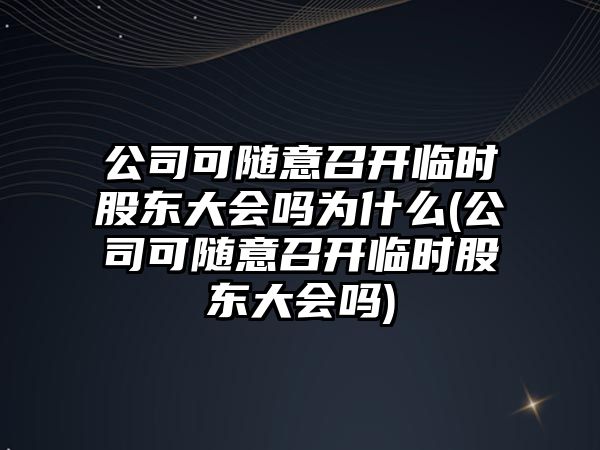 公司可隨意召開臨時股東大會嗎為什么(公司可隨意召開臨時股東大會嗎)