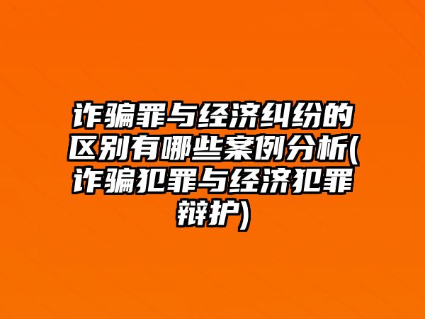 詐騙罪與經濟糾紛的區別有哪些案例分析(詐騙犯罪與經濟犯罪辯護)