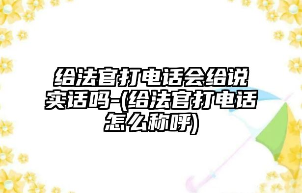 給法官打電話會給說實話嗎-(給法官打電話怎么稱呼)