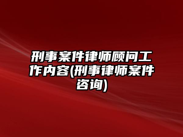 刑事案件律師顧問工作內(nèi)容(刑事律師案件咨詢)