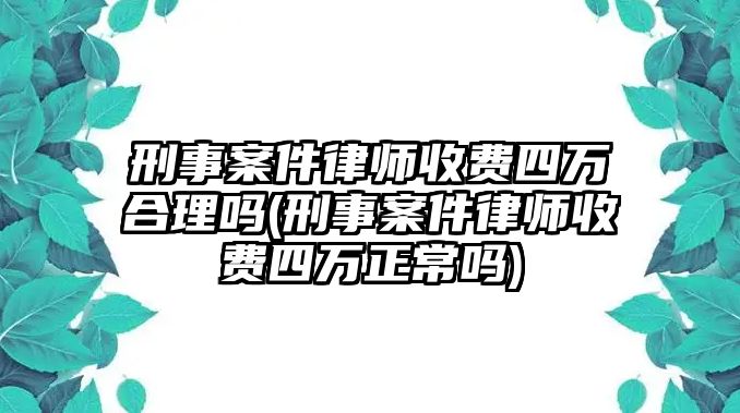 刑事案件律師收費四萬合理嗎(刑事案件律師收費四萬正常嗎)