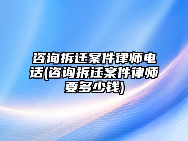 咨詢拆遷案件律師電話(咨詢拆遷案件律師要多少錢)