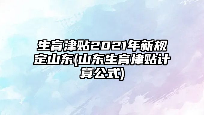 生育津貼2021年新規定山東(山東生育津貼計算公式)