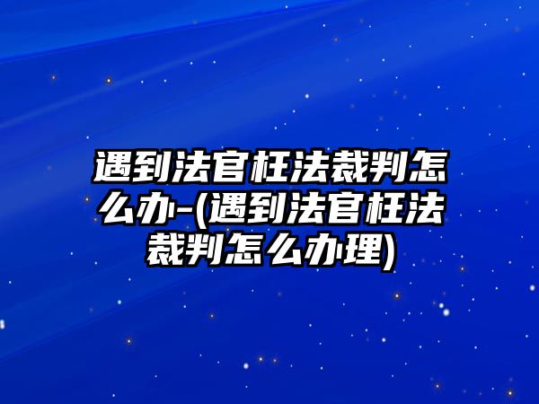 遇到法官枉法裁判怎么辦-(遇到法官枉法裁判怎么辦理)