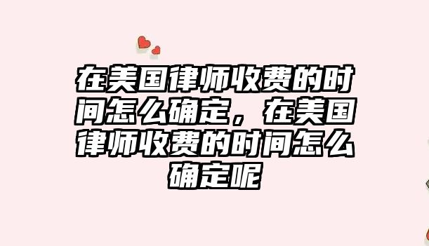 在美國律師收費的時間怎么確定，在美國律師收費的時間怎么確定呢