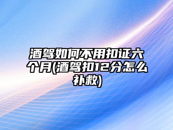 酒駕如何不用扣證六個月(酒駕扣12分怎么補(bǔ)救)