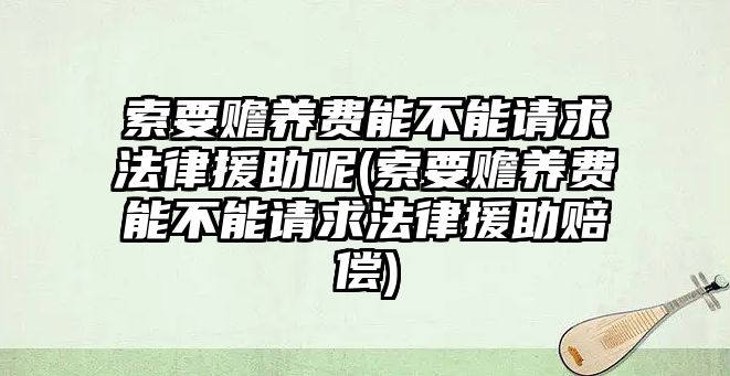 索要贍養(yǎng)費(fèi)能不能請求法律援助呢(索要贍養(yǎng)費(fèi)能不能請求法律援助賠償)