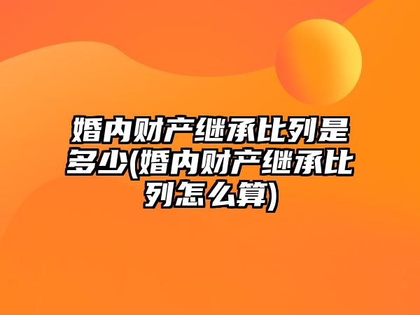 婚內(nèi)財產(chǎn)繼承比列是多少(婚內(nèi)財產(chǎn)繼承比列怎么算)