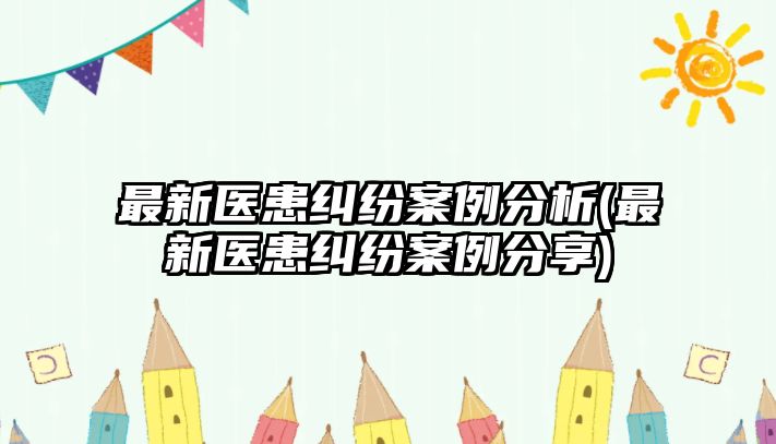 最新醫患糾紛案例分析(最新醫患糾紛案例分享)