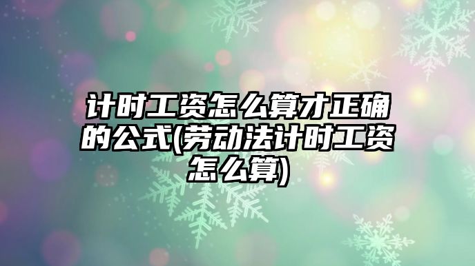 計時工資怎么算才正確的公式(勞動法計時工資怎么算)