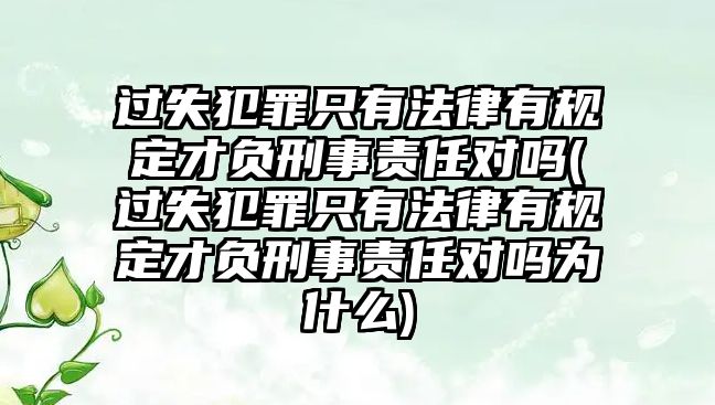 過失犯罪只有法律有規(guī)定才負(fù)刑事責(zé)任對嗎(過失犯罪只有法律有規(guī)定才負(fù)刑事責(zé)任對嗎為什么)