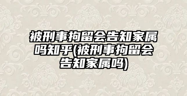 被刑事拘留會告知家屬嗎知乎(被刑事拘留會告知家屬嗎)