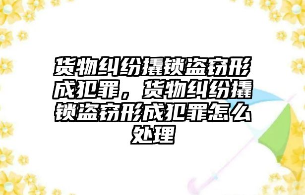 貨物糾紛撬鎖盜竊形成犯罪，貨物糾紛撬鎖盜竊形成犯罪怎么處理