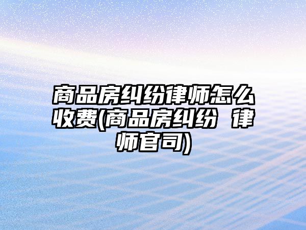 商品房糾紛律師怎么收費(商品房糾紛 律師官司)