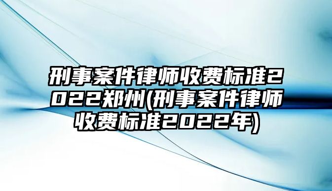 刑事案件律師收費標準2022鄭州(刑事案件律師收費標準2022年)