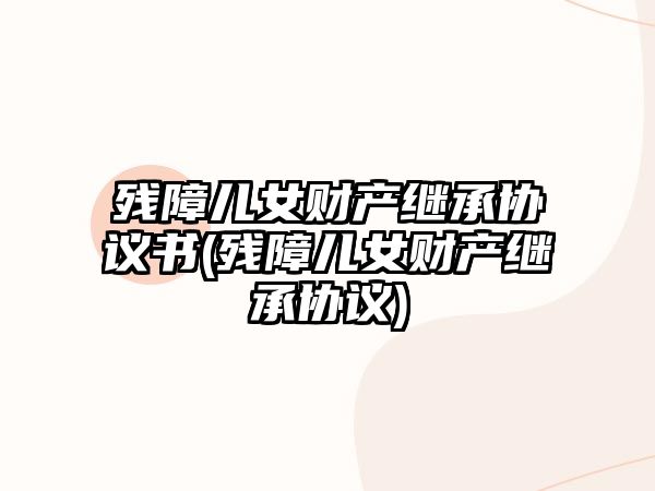 殘障兒女財產繼承協議書(殘障兒女財產繼承協議)