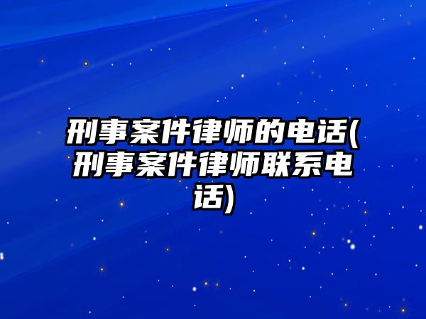 刑事案件律師的電話(刑事案件律師聯系電話)