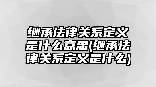 繼承法律關系定義是什么意思(繼承法律關系定義是什么)