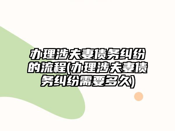 辦理涉夫妻債務糾紛的流程(辦理涉夫妻債務糾紛需要多久)