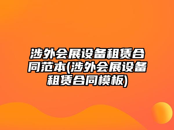 涉外會(huì)展設(shè)備租賃合同范本(涉外會(huì)展設(shè)備租賃合同模板)