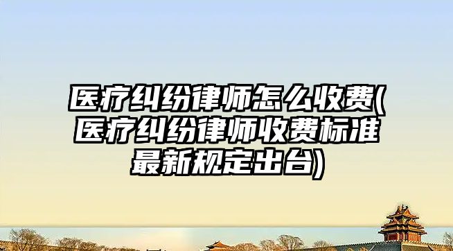 醫療糾紛律師怎么收費(醫療糾紛律師收費標準最新規定出臺)