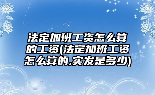 法定加班工資怎么算的工資(法定加班工資怎么算的,實發是多少)