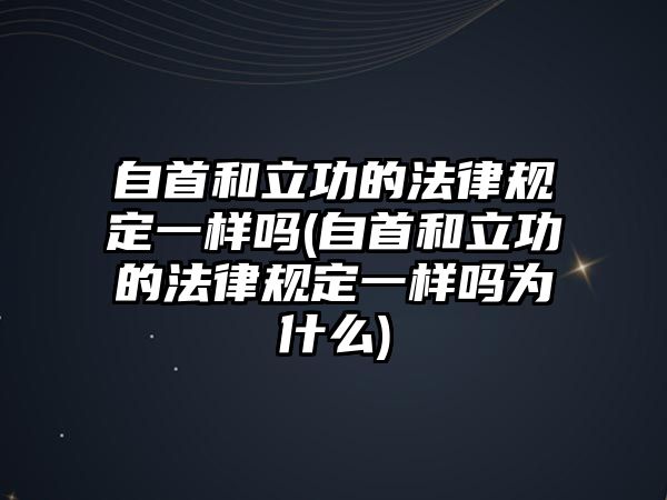 自首和立功的法律規定一樣嗎(自首和立功的法律規定一樣嗎為什么)