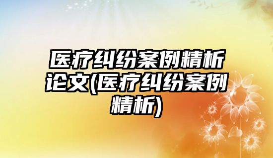 醫療糾紛案例精析論文(醫療糾紛案例精析)