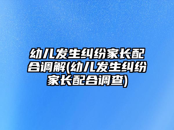 幼兒發生糾紛家長配合調解(幼兒發生糾紛家長配合調查)