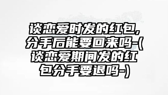 談戀愛時發(fā)的紅包,分手后能要回來嗎-(談戀愛期間發(fā)的紅包分手要退嗎-)