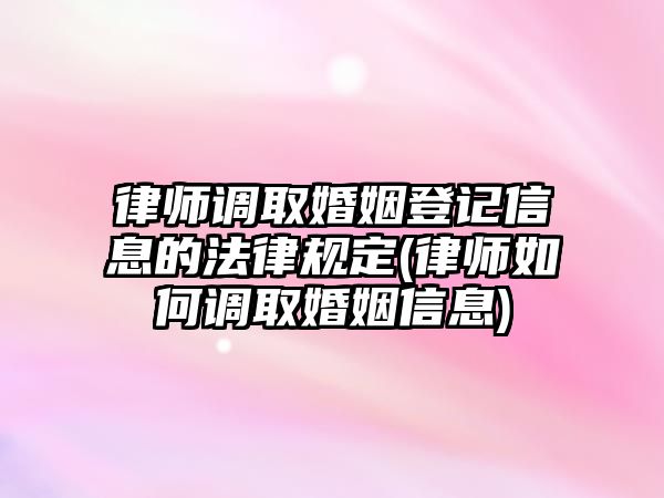 律師調取婚姻登記信息的法律規(guī)定(律師如何調取婚姻信息)