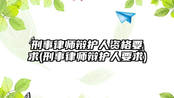 刑事律師辯護人資格要求(刑事律師辯護人要求)