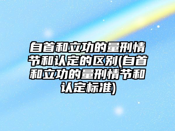 自首和立功的量刑情節(jié)和認定的區(qū)別(自首和立功的量刑情節(jié)和認定標準)