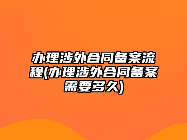 辦理涉外合同備案流程(辦理涉外合同備案需要多久)