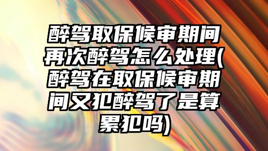 醉駕取保候審期間再次醉駕怎么處理(醉駕在取保候審期間又犯醉駕了是算累犯嗎)