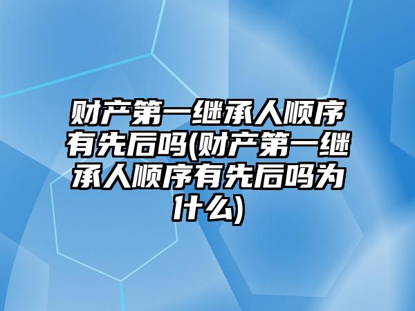 財產第一繼承人順序有先后嗎(財產第一繼承人順序有先后嗎為什么)