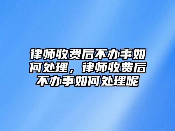 律師收費后不辦事如何處理，律師收費后不辦事如何處理呢