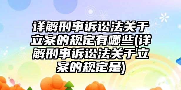 詳解刑事訴訟法關于立案的規定有哪些(詳解刑事訴訟法關于立案的規定是)