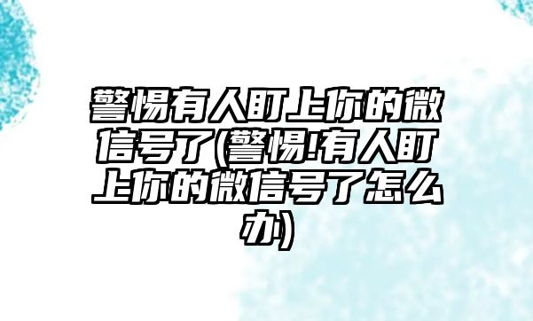 警惕有人盯上你的微信號了(警惕!有人盯上你的微信號了怎么辦)