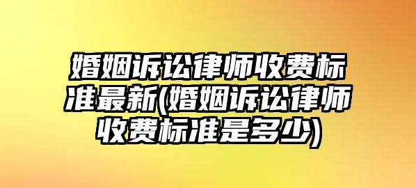 婚姻訴訟律師收費標(biāo)準(zhǔn)最新(婚姻訴訟律師收費標(biāo)準(zhǔn)是多少)