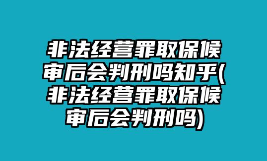 非法經營罪取保候審后會判刑嗎知乎(非法經營罪取保候審后會判刑嗎)