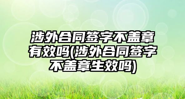 涉外合同簽字不蓋章有效嗎(涉外合同簽字不蓋章生效嗎)