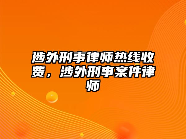 涉外刑事律師熱線收費，涉外刑事案件律師