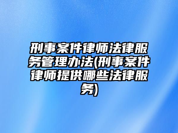 刑事案件律師法律服務(wù)管理辦法(刑事案件律師提供哪些法律服務(wù))