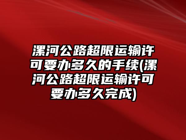 漯河公路超限運輸許可要辦多久的手續(漯河公路超限運輸許可要辦多久完成)