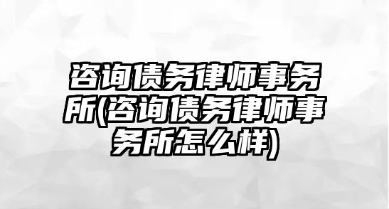 咨詢債務律師事務所(咨詢債務律師事務所怎么樣)