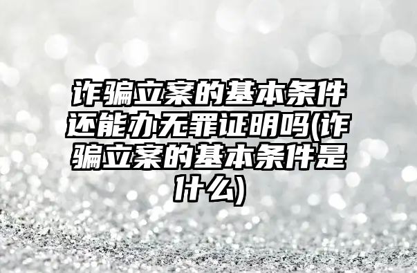 詐騙立案的基本條件還能辦無罪證明嗎(詐騙立案的基本條件是什么)