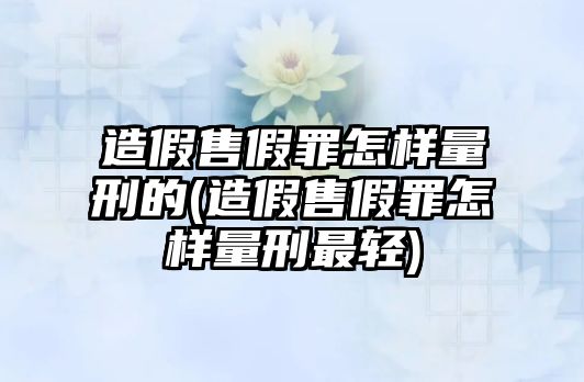 造假售假罪怎樣量刑的(造假售假罪怎樣量刑最輕)